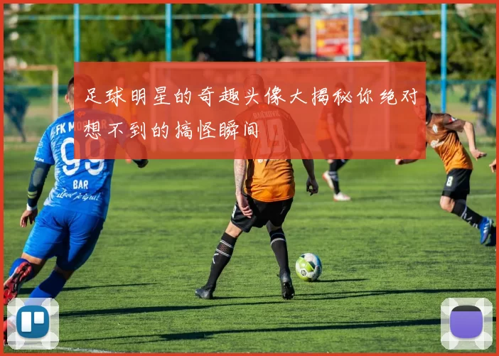 足球明星的奇趣头像大揭秘你绝对想不到的搞怪瞬间