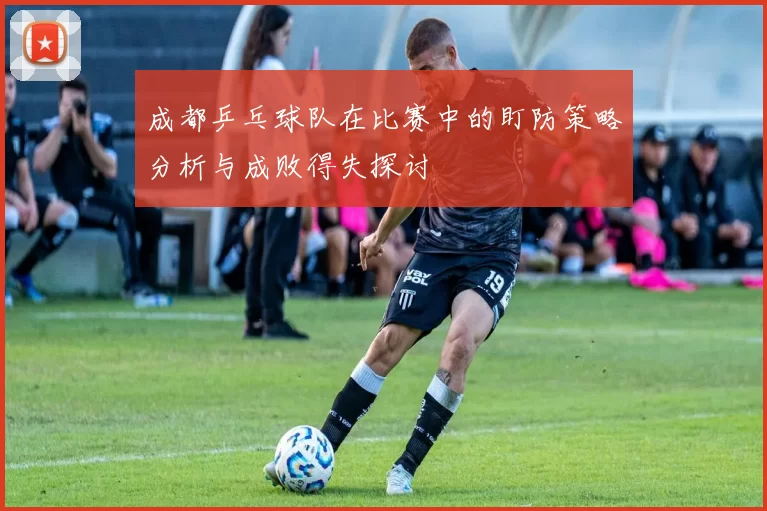 成都乒乓球队在比赛中的盯防策略分析与成败得失探讨