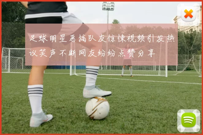 足球明星恶搞队友惊悚视频引发热议笑声不断网友纷纷点赞分享
