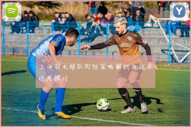 上海羽毛球队盯防策略解析与战术运用探讨