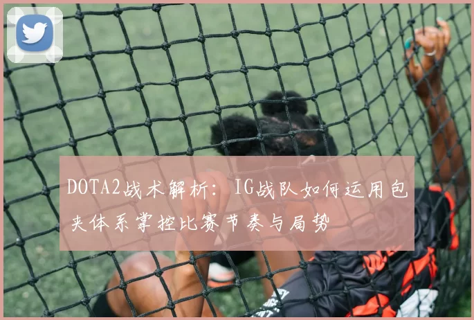 DOTA2战术解析：IG战队如何运用包夹体系掌控比赛节奏与局势
