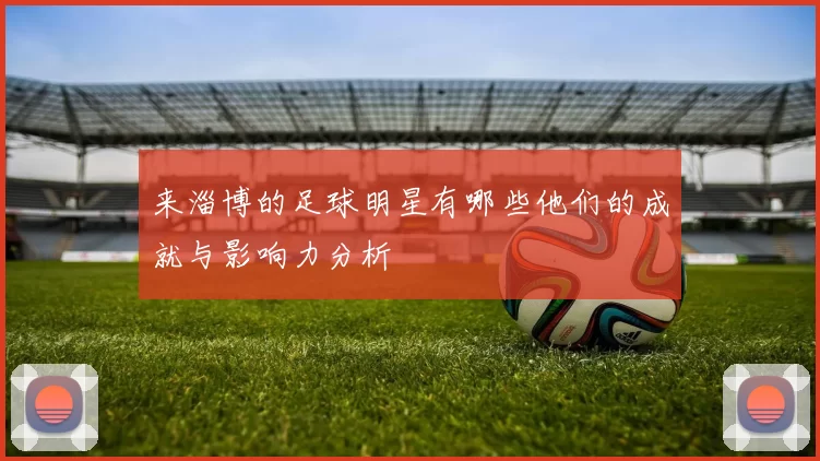 来淄博的足球明星有哪些他们的成就与影响力分析