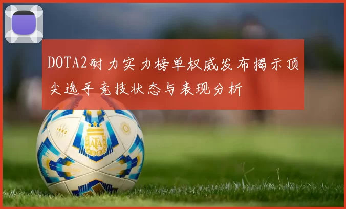 DOTA2耐力实力榜单权威发布揭示顶尖选手竞技状态与表现分析