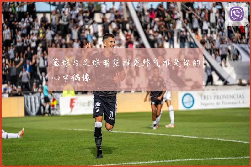 篮球与足球明星谁更帅气谁是你的心中偶像