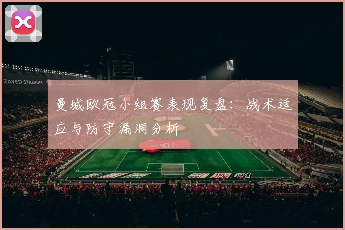 曼城欧冠小组赛表现复盘：战术适应与防守漏洞分析