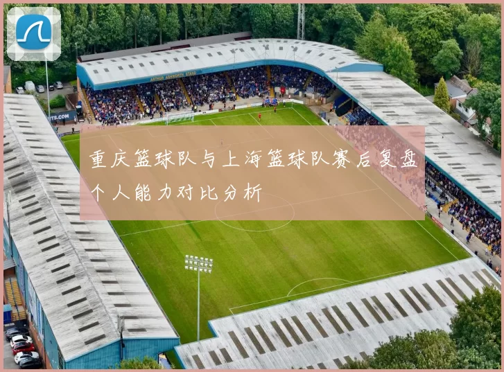 重庆篮球队与上海篮球队赛后复盘个人能力对比分析