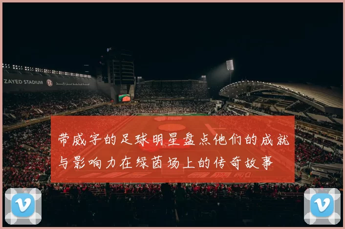 带威字的足球明星盘点他们的成就与影响力在绿茵场上的传奇故事