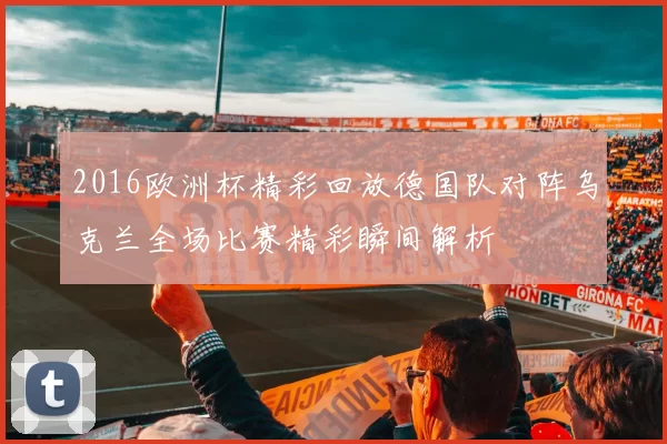 2016欧洲杯精彩回放德国队对阵乌克兰全场比赛精彩瞬间解析