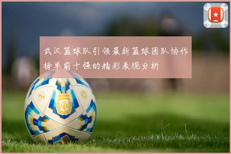 武汉篮球队引领最新篮球团队协作榜单前十强的精彩表现分析