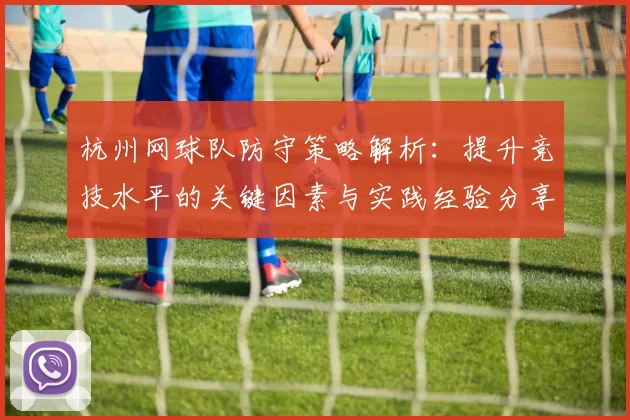 杭州网球队防守策略解析：提升竞技水平的关键因素与实践经验分享