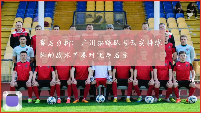 赛后分析：广州排球队与西安排球队的战术节奏对比与启示