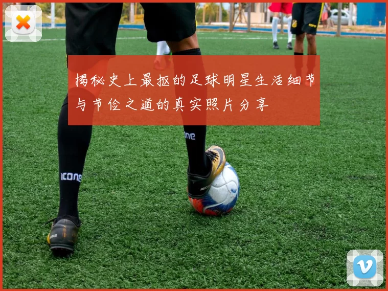揭秘史上最抠的足球明星生活细节与节俭之道的真实照片分享