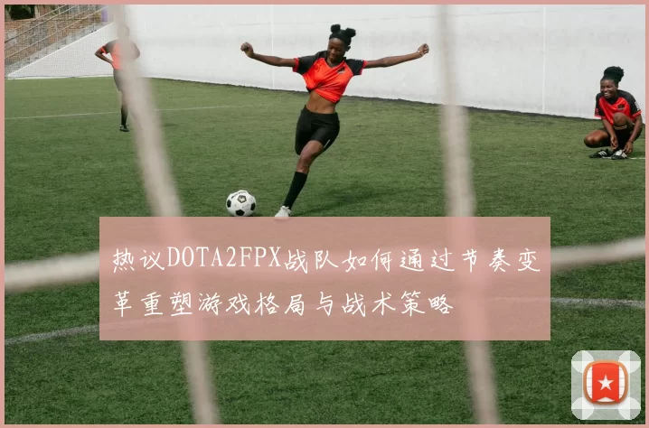 热议DOTA2FPX战队如何通过节奏变革重塑游戏格局与战术策略