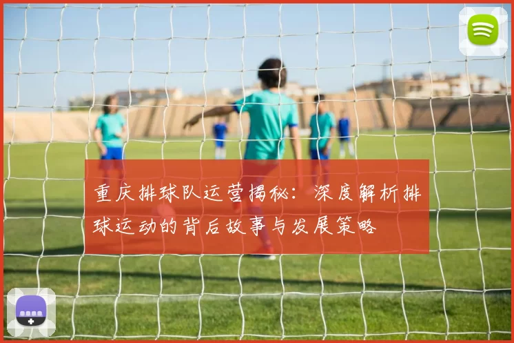 重庆排球队运营揭秘：深度解析排球运动的背后故事与发展策略