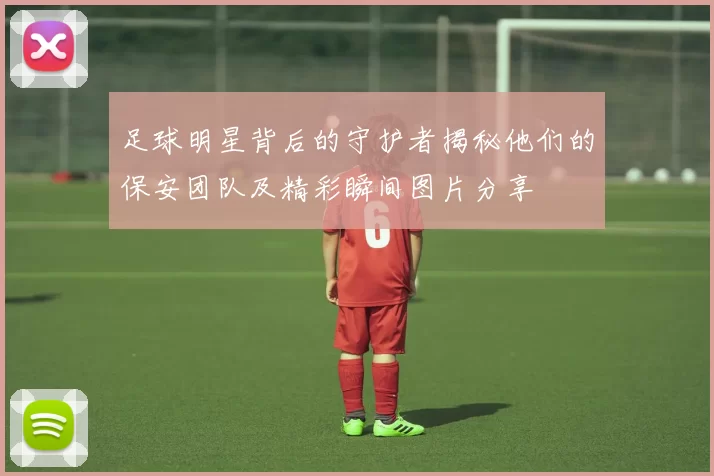 足球明星背后的守护者揭秘他们的保安团队及精彩瞬间图片分享