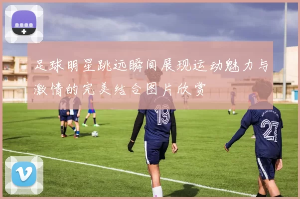 足球明星跳远瞬间展现运动魅力与激情的完美结合图片欣赏