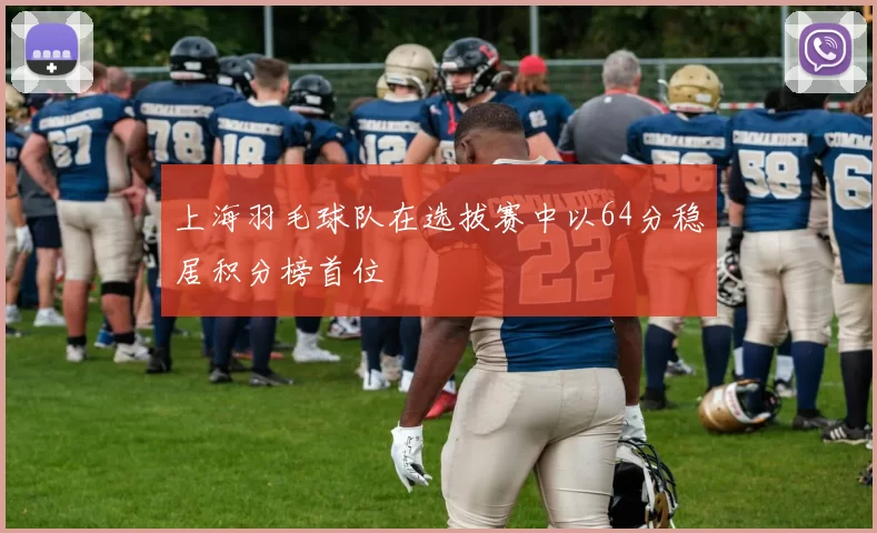 上海羽毛球队在选拔赛中以64分稳居积分榜首位