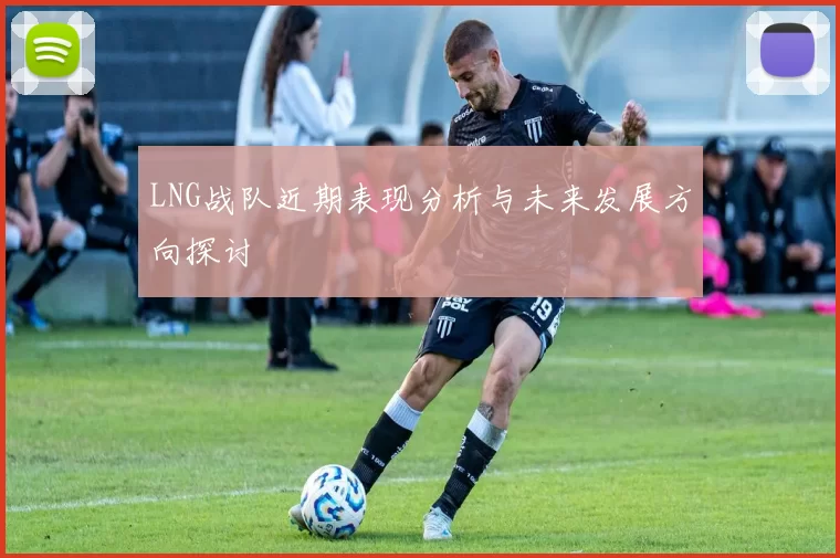 LNG战队近期表现分析与未来发展方向探讨