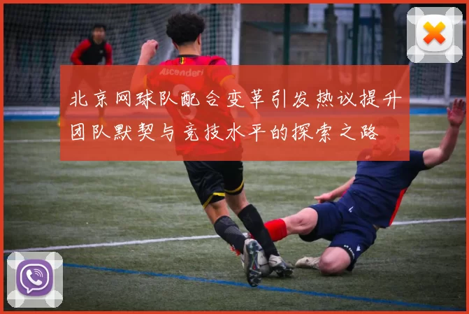 北京网球队配合变革引发热议提升团队默契与竞技水平的探索之路