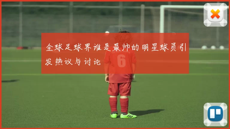 全球足球界谁是最帅的明星球员引发热议与讨论