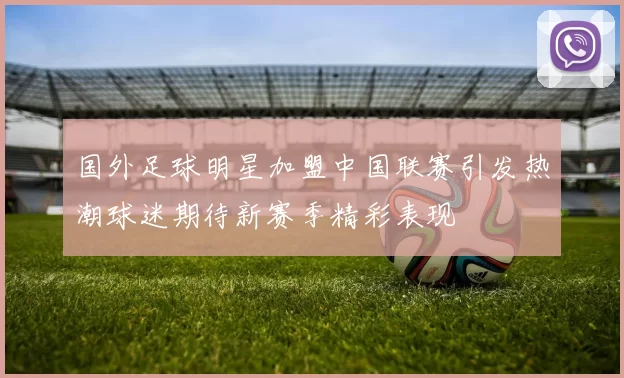 国外足球明星加盟中国联赛引发热潮球迷期待新赛季精彩表现