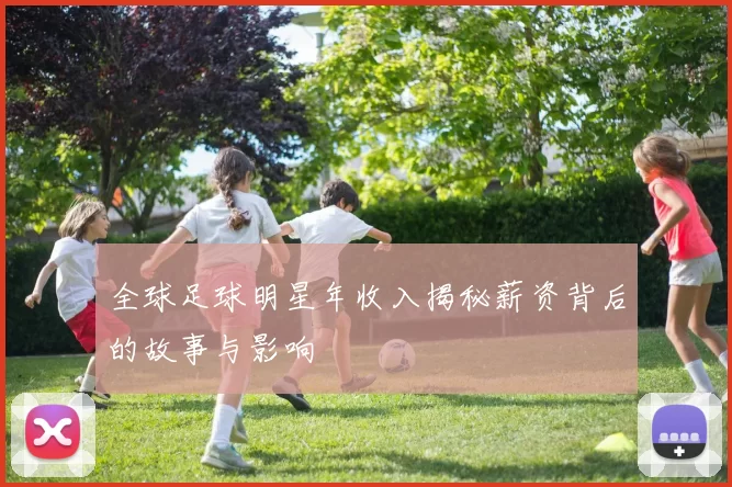 全球足球明星年收入揭秘薪资背后的故事与影响