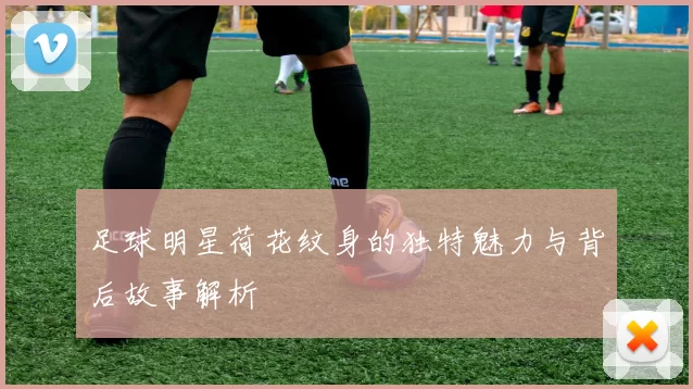 足球明星荷花纹身的独特魅力与背后故事解析