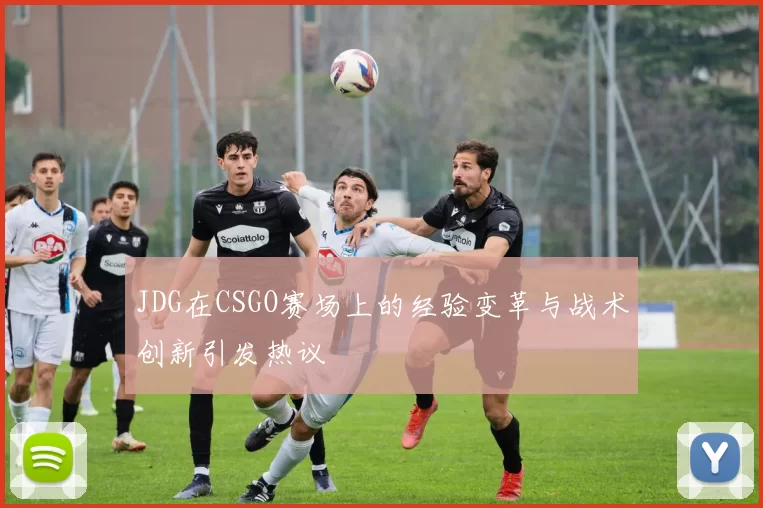 JDG在CSGO赛场上的经验变革与战术创新引发热议