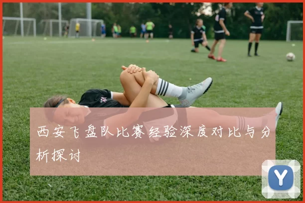 西安飞盘队比赛经验深度对比与分析探讨