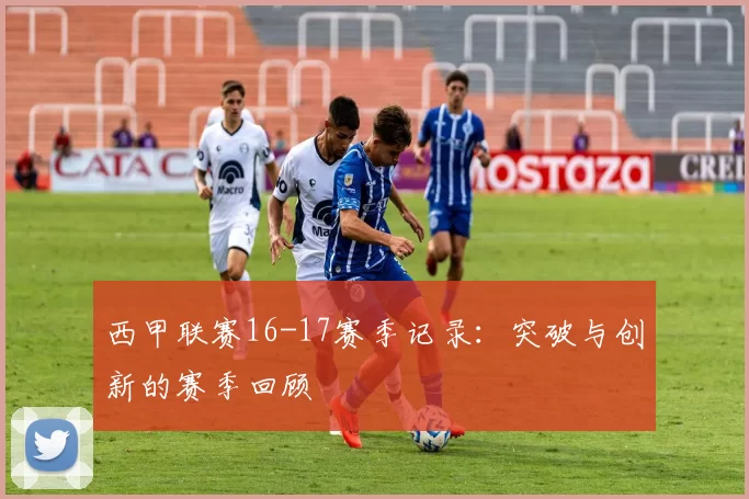 西甲联赛16-17赛季记录：突破与创新的赛季回顾
