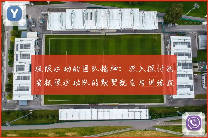 极限运动的团队精神：深入探讨西安极限运动队的默契配合与训练技巧