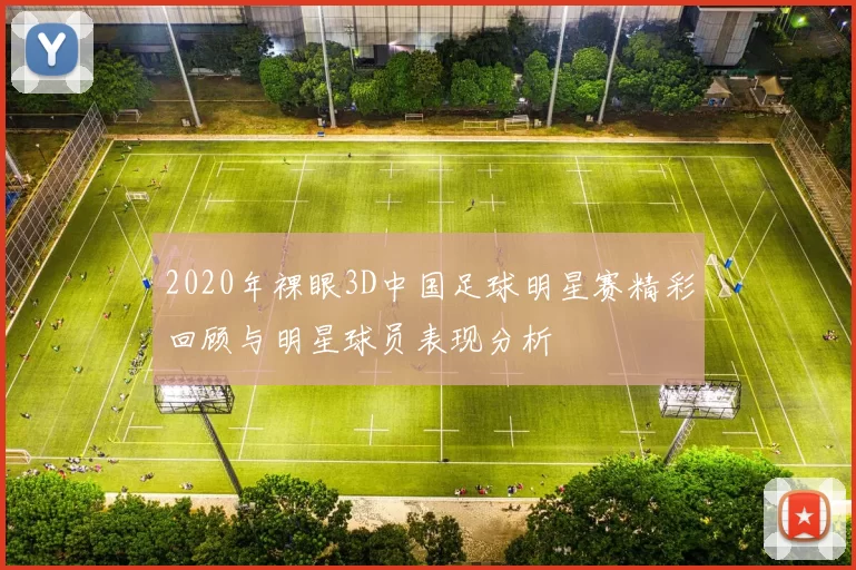 2020年裸眼3D中国足球明星赛精彩回顾与明星球员表现分析