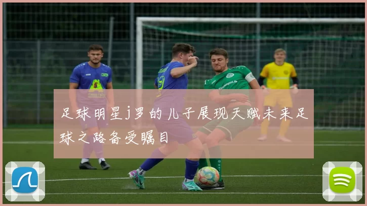 足球明星j罗的儿子展现天赋未来足球之路备受瞩目