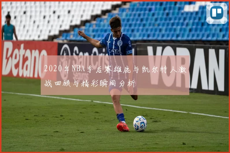2020年NBA季后赛雄鹿与凯尔特人激战回顾与精彩瞬间分析