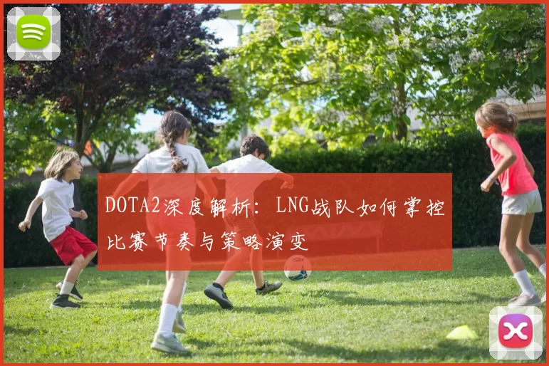 DOTA2深度解析：LNG战队如何掌控比赛节奏与策略演变
