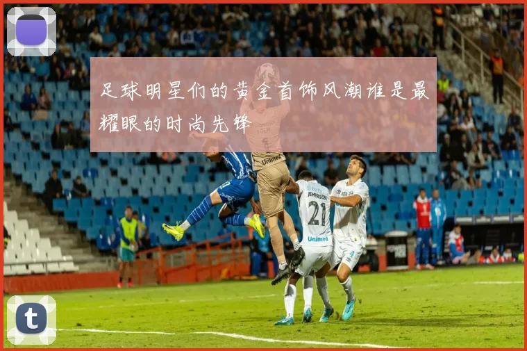 足球明星们的黄金首饰风潮谁是最耀眼的时尚先锋