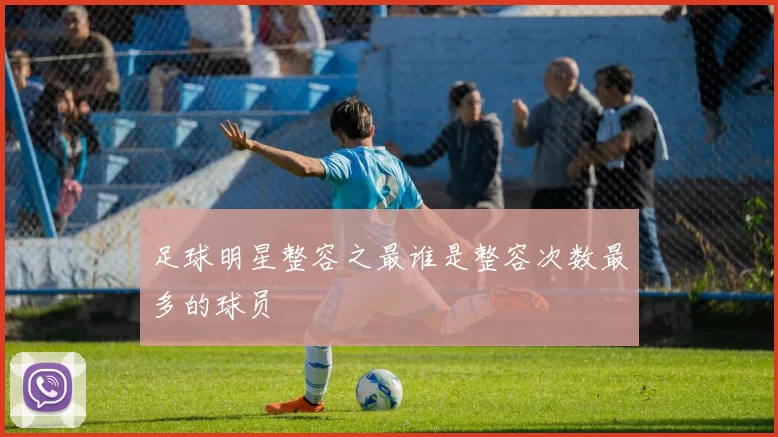 足球明星整容之最谁是整容次数最多的球员