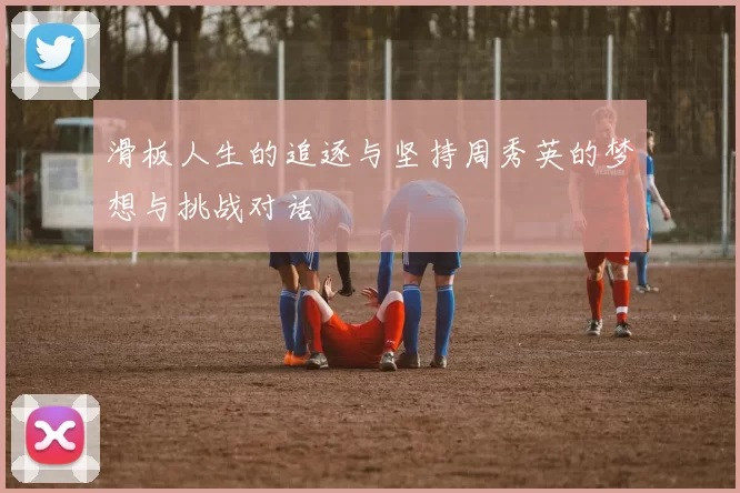 滑板人生的追逐与坚持周秀英的梦想与挑战对话