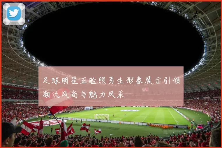 足球明星正脸照男生形象展示引领潮流风尚与魅力风采