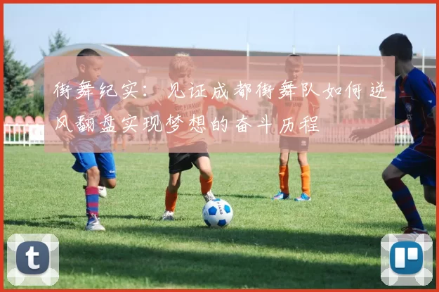 街舞纪实：见证成都街舞队如何逆风翻盘实现梦想的奋斗历程