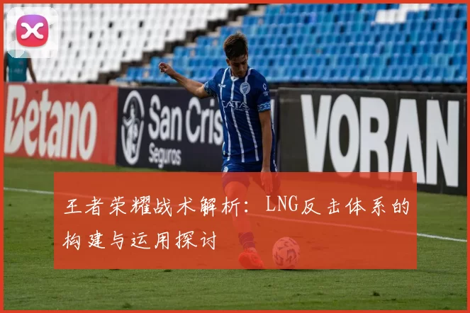 王者荣耀战术解析：LNG反击体系的构建与运用探讨