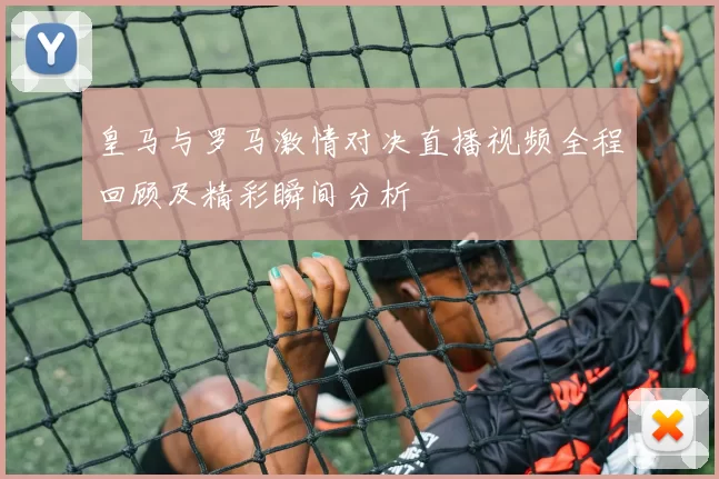 皇马与罗马激情对决直播视频全程回顾及精彩瞬间分析