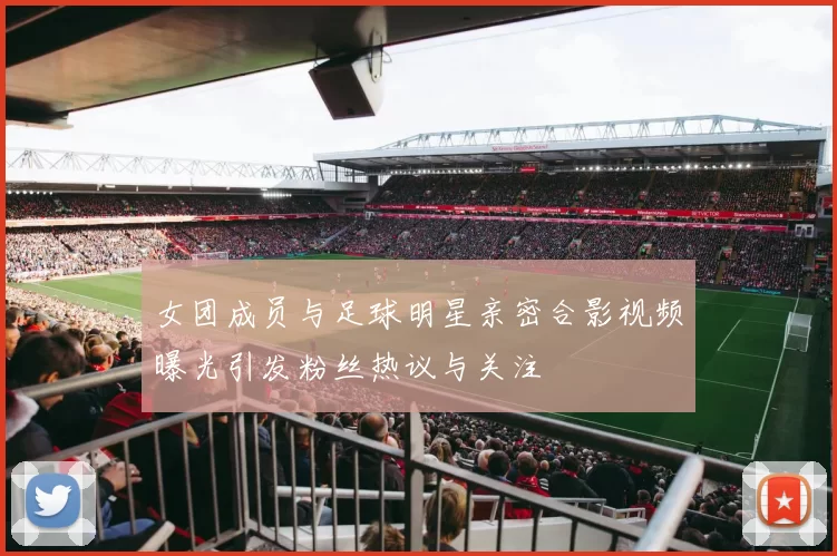 女团成员与足球明星亲密合影视频曝光引发粉丝热议与关注