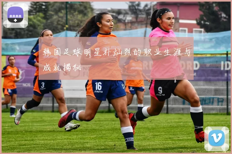韩国足球明星朴灿烈的职业生涯与成就揭秘