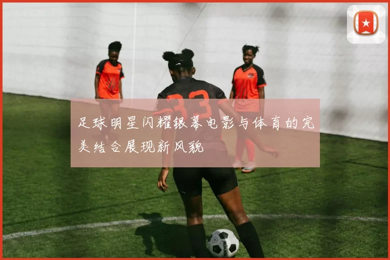足球明星闪耀银幕电影与体育的完美结合展现新风貌