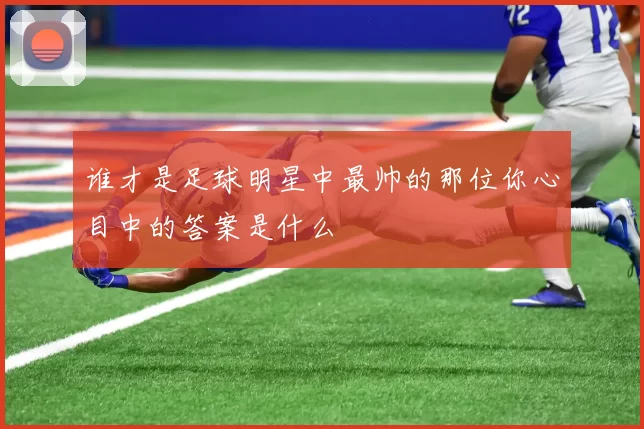 谁才是足球明星中最帅的那位你心目中的答案是什么