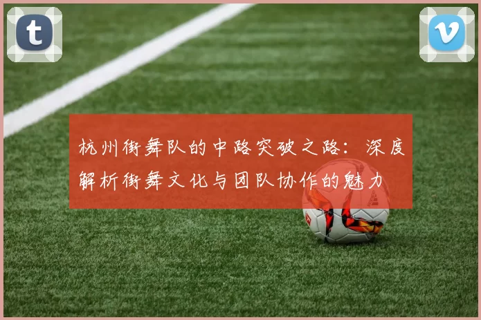 杭州街舞队的中路突破之路：深度解析街舞文化与团队协作的魅力