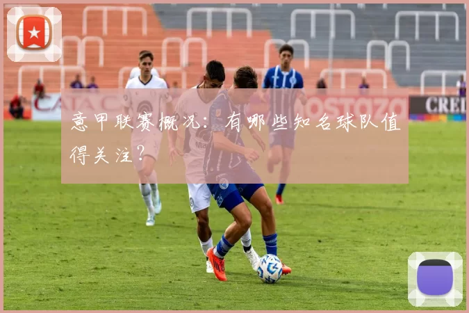 意甲联赛概况：有哪些知名球队值得关注？