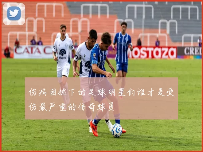 伤病困扰下的足球明星们谁才是受伤最严重的传奇球员