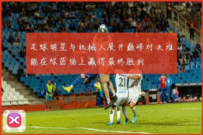 足球明星与机械人展开巅峰对决谁能在绿茵场上赢得最终胜利